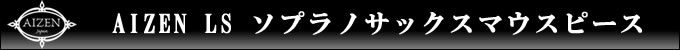 AIZEN LS ソプラノサックスマウスピース