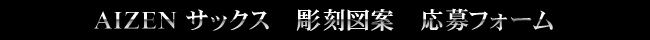 AIZEN サックス　彫刻図案　応募フォーム